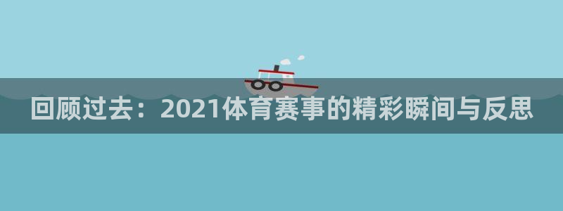 回顾过去：2021体育赛事的精彩瞬间与反思