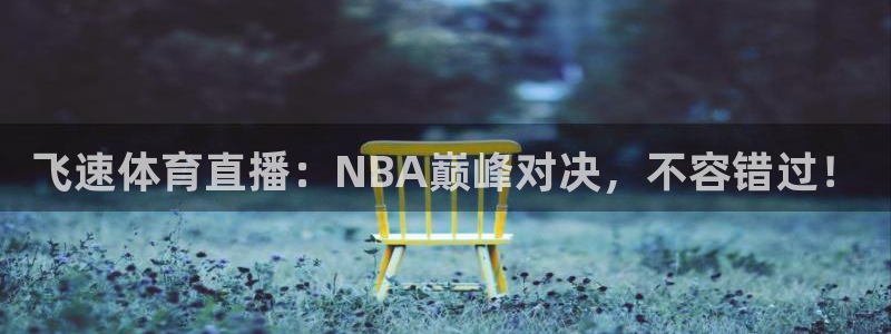 飞速体育直播：NBA巅峰对决，不容错过！